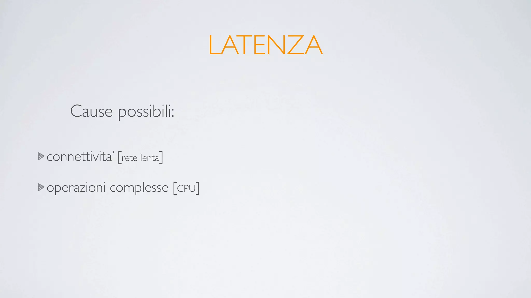 LATENZA

     Cause possibili:

connettivita’ [rete lenta]

operazioni complesse [CPU]
 