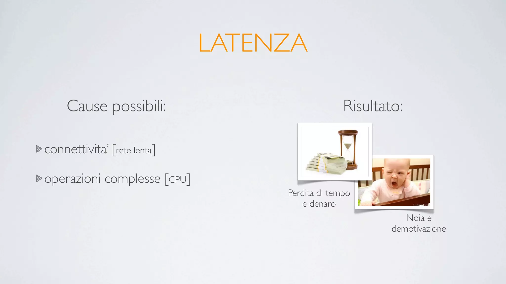 LATENZA

     Cause possibili:                           Risultato:

connettivita’ [rete lenta]

operazioni complesse [CPU]
                                  Perdita di tempo
                                     e denaro
                                                           Noia e
                                                        demotivazione
 