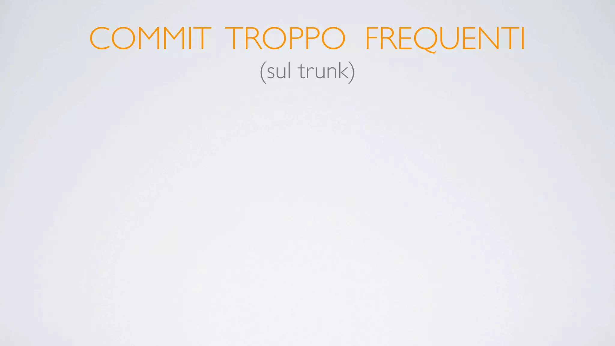 COMMIT TROPPO FREQUENTI
        (sul trunk)
 