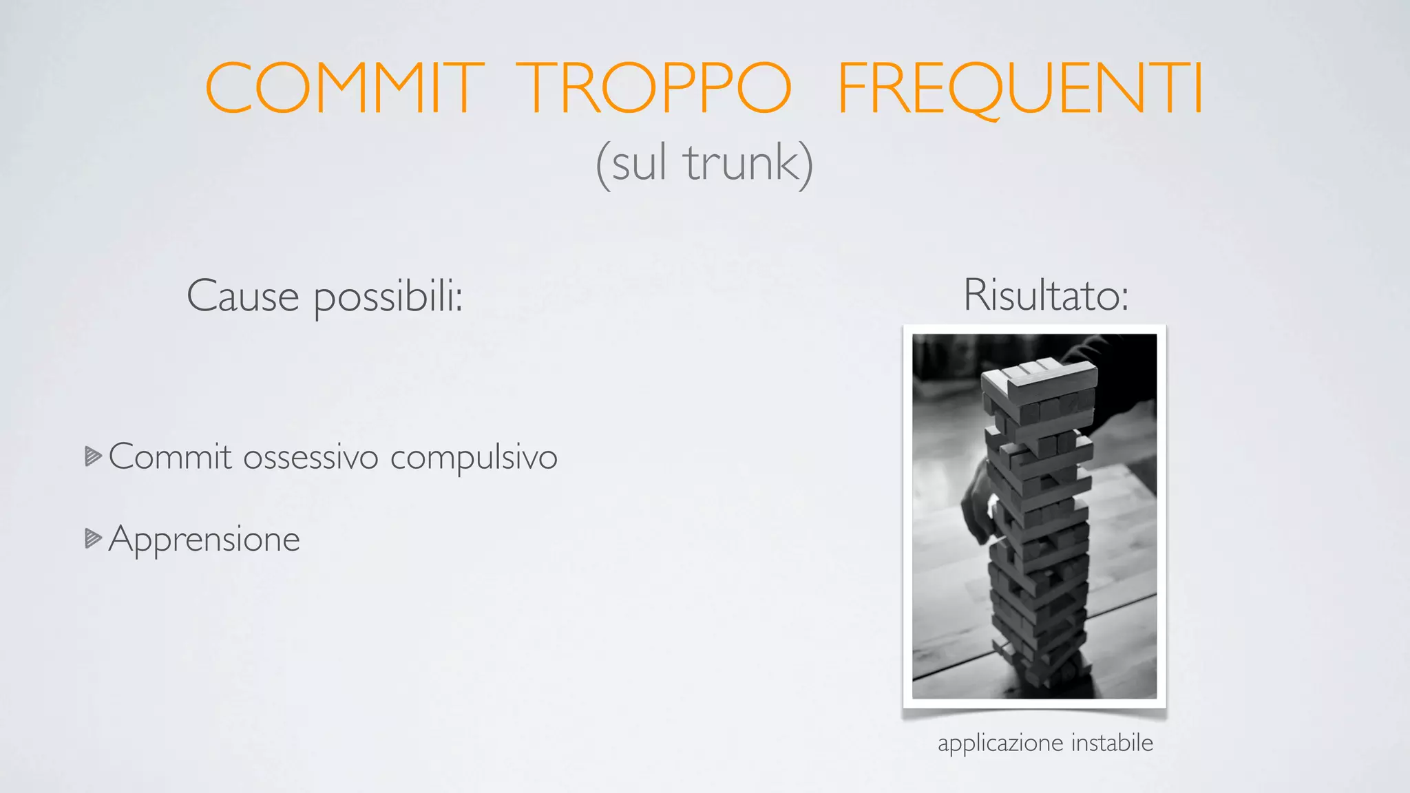 COMMIT TROPPO FREQUENTI
                              (sul trunk)

    Cause possibili:                          Risultato:


Commit ossessivo compulsivo

Apprensione




                                            applicazione instabile
 