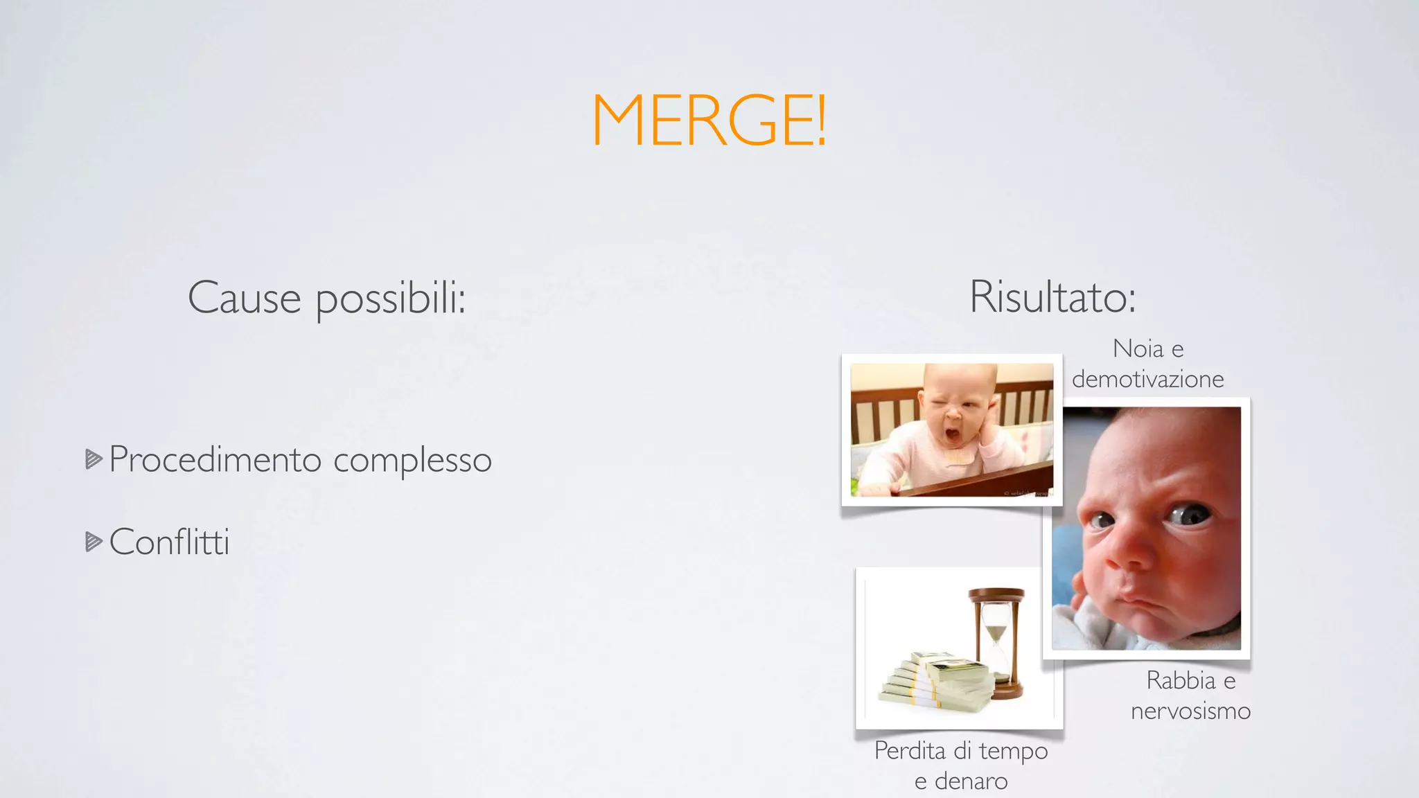 MERGE!

     Cause possibili:                     Risultato:
                                                        Noia e
                                                     demotivazione


Procedimento complesso

Conﬂitti


                                                           Rabbia e
                                                          nervosismo
                                  Perdita di tempo
                                     e denaro
 
