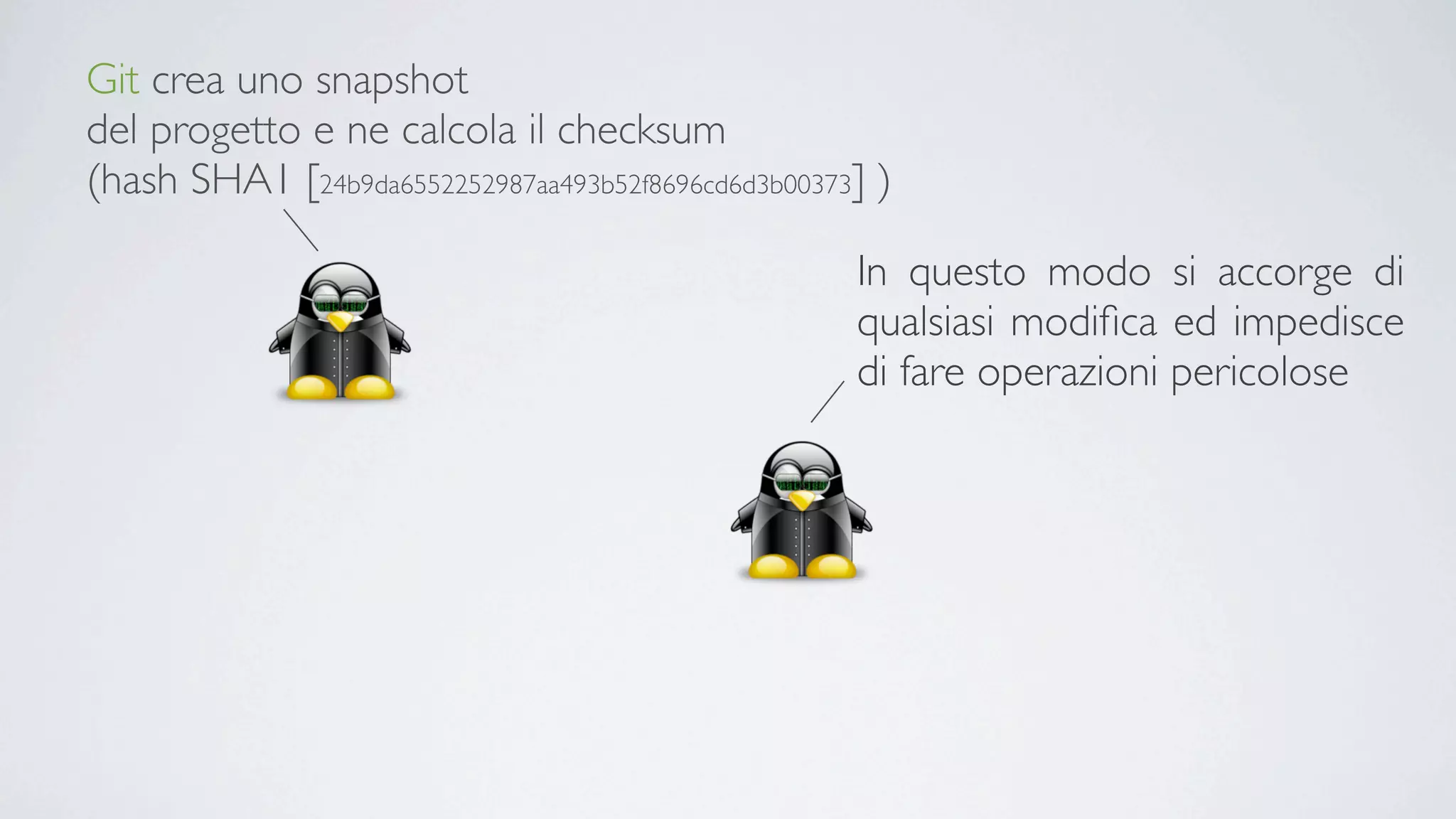 Git crea uno snapshot
del progetto e ne calcola il checksum
(hash SHA1 [24b9da6552252987aa493b52f8696cd6d3b00373] )

                                                    In questo modo si accorge di
                                                    qualsiasi modiﬁca ed impedisce
                                                    di fare operazioni pericolose
 