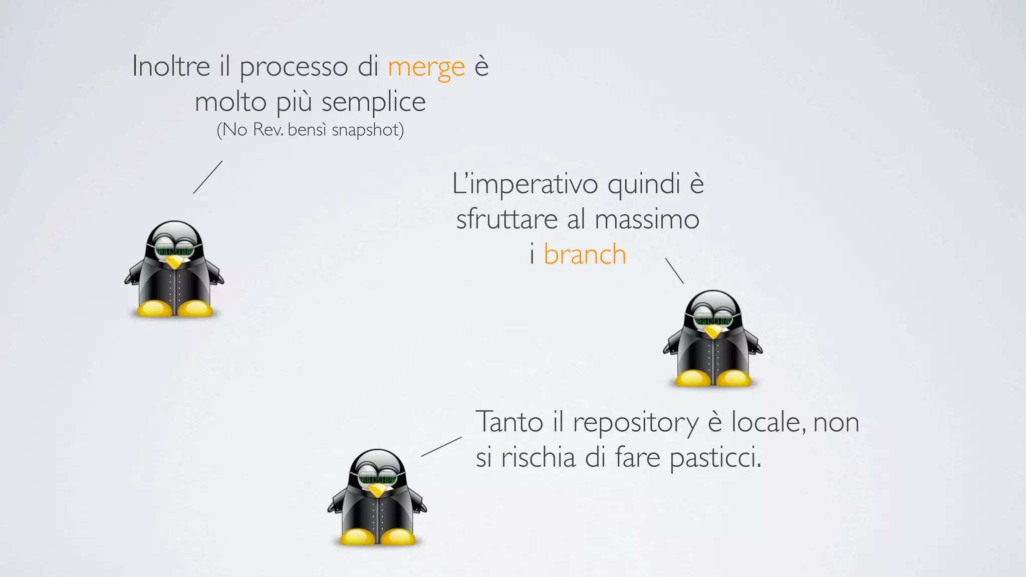Inoltre il processo di merge è
      molto più semplice
       (No Rev. bensì snapshot)


                                  L’imperativo quindi è
                                  sfruttare al massimo
                                         i branch




                                   Tanto il repository è locale, non
                                   si rischia di fare pasticci.
 