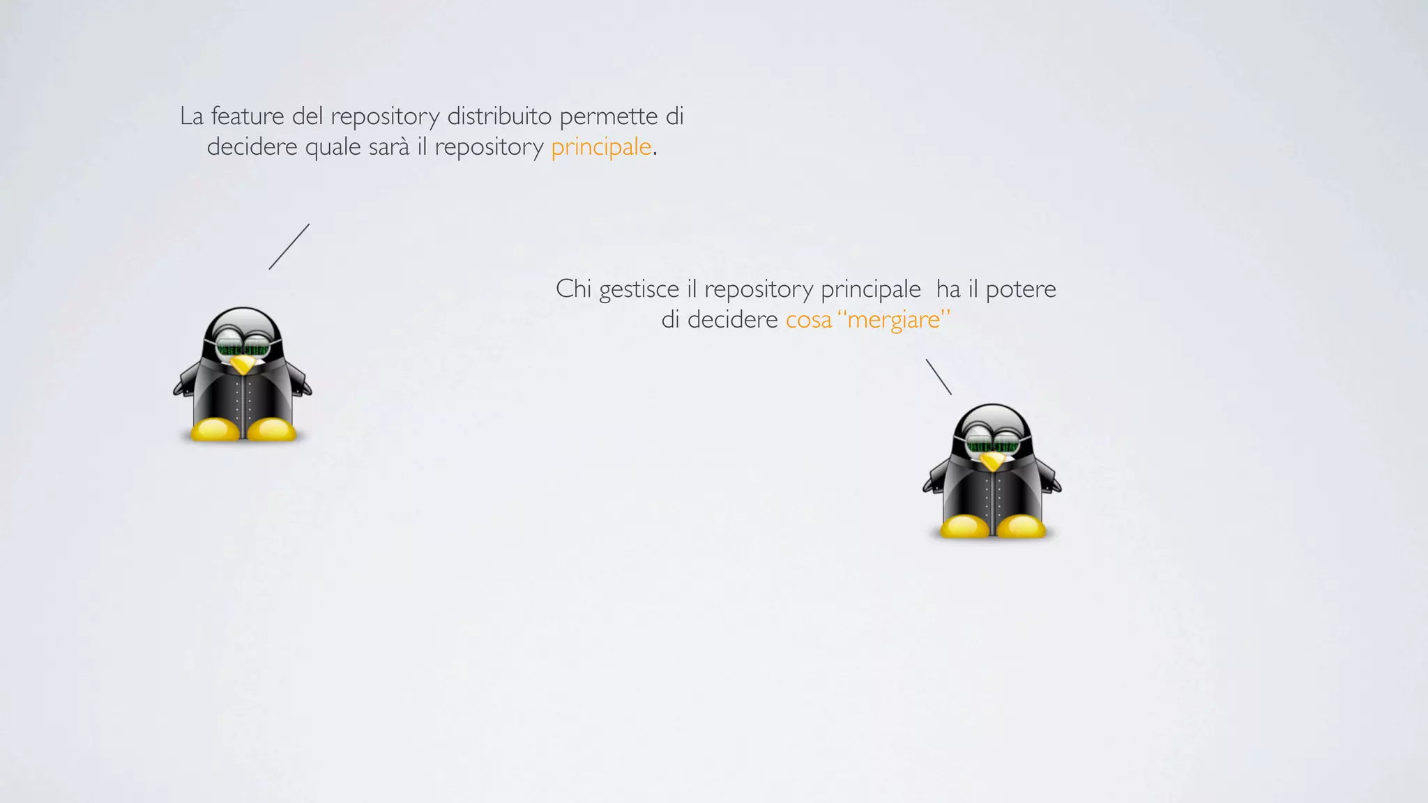 La feature del repository distribuito permette di
  decidere quale sarà il repository principale.




                                    Chi gestisce il repository principale ha il potere
                                               di decidere cosa “mergiare”
 