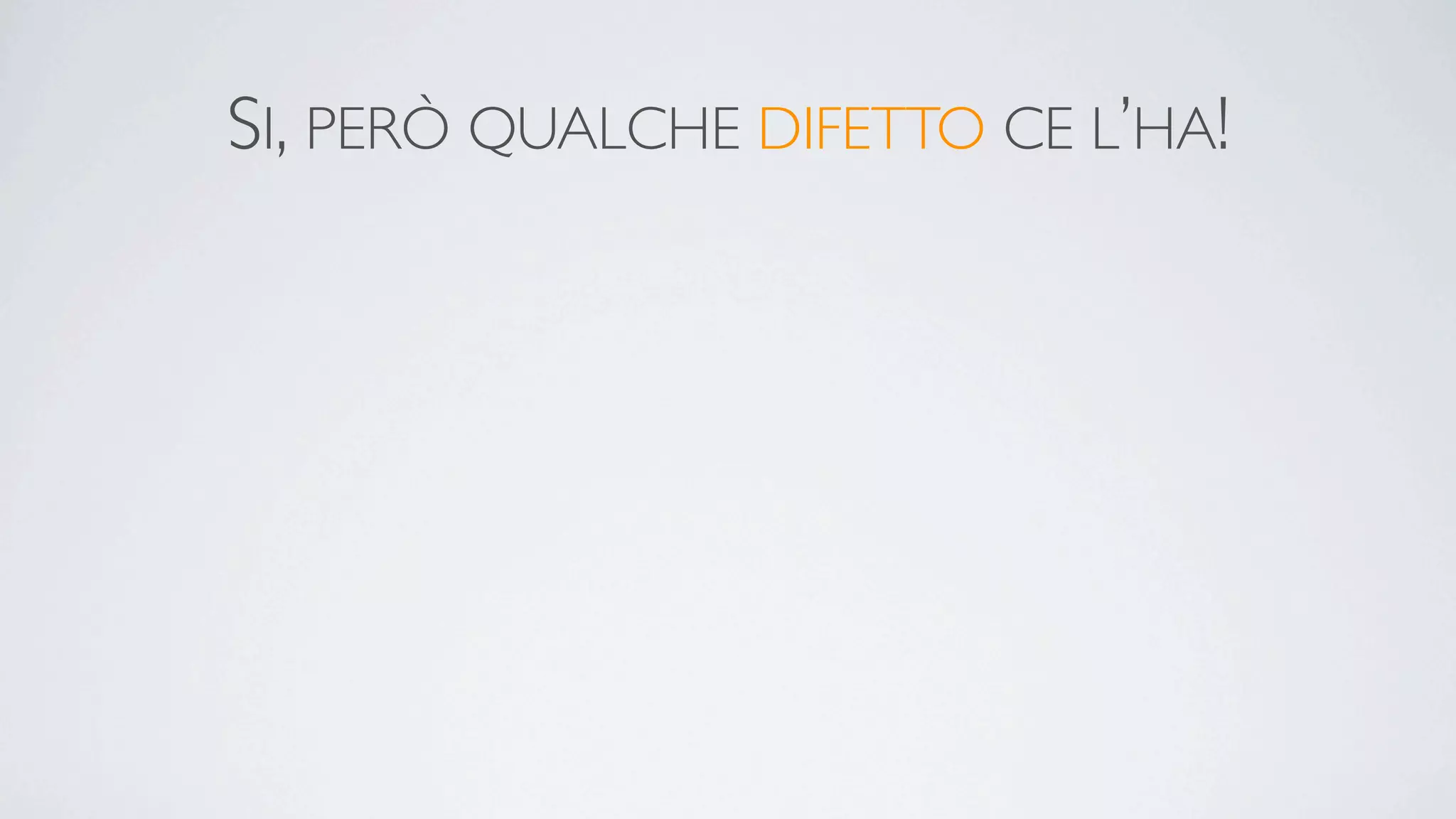 SI, PERÒ QUALCHE DIFETTO CE L’HA!
 