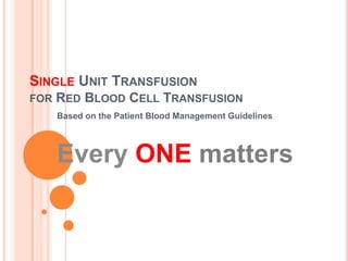 SINGLE UNIT TRANSFUSION
FOR

RED BLOOD CELL TRANSFUSION
Based on the Patient Blood Management Guidelines

Every ONE matters

 