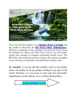 The same checklist applies to an Alkaline Water Cartridge and
the products offered by the RO Water Filter Manufactures.
Wi...