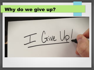 Why do we give up?
 