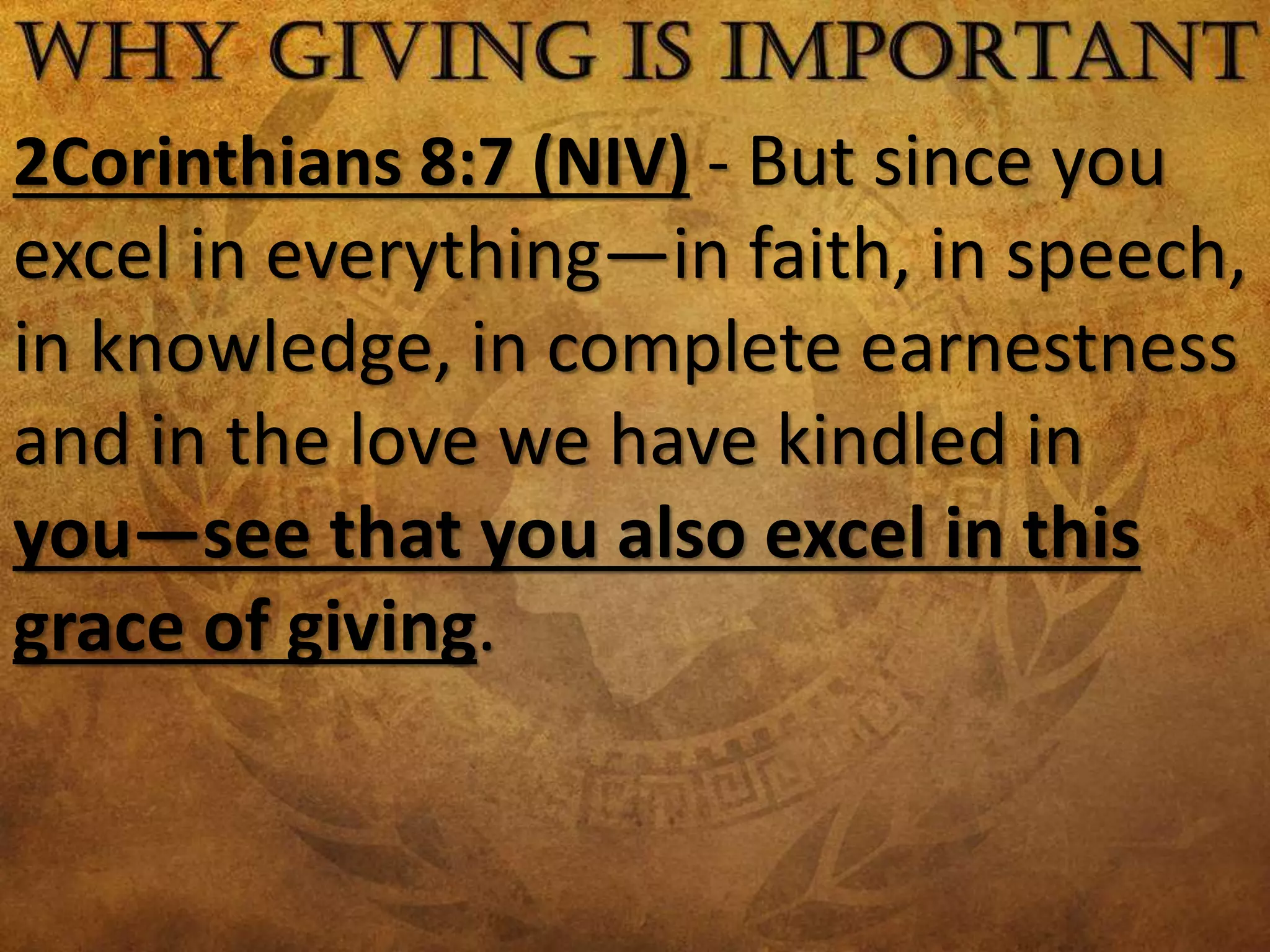 2Corinthians 8:7 (NIV) - But since you
excel in everything—in faith, in speech,
in knowledge, in complete earnestness
and in the love we have kindled in
you—see that you also excel in this
grace of giving.
 