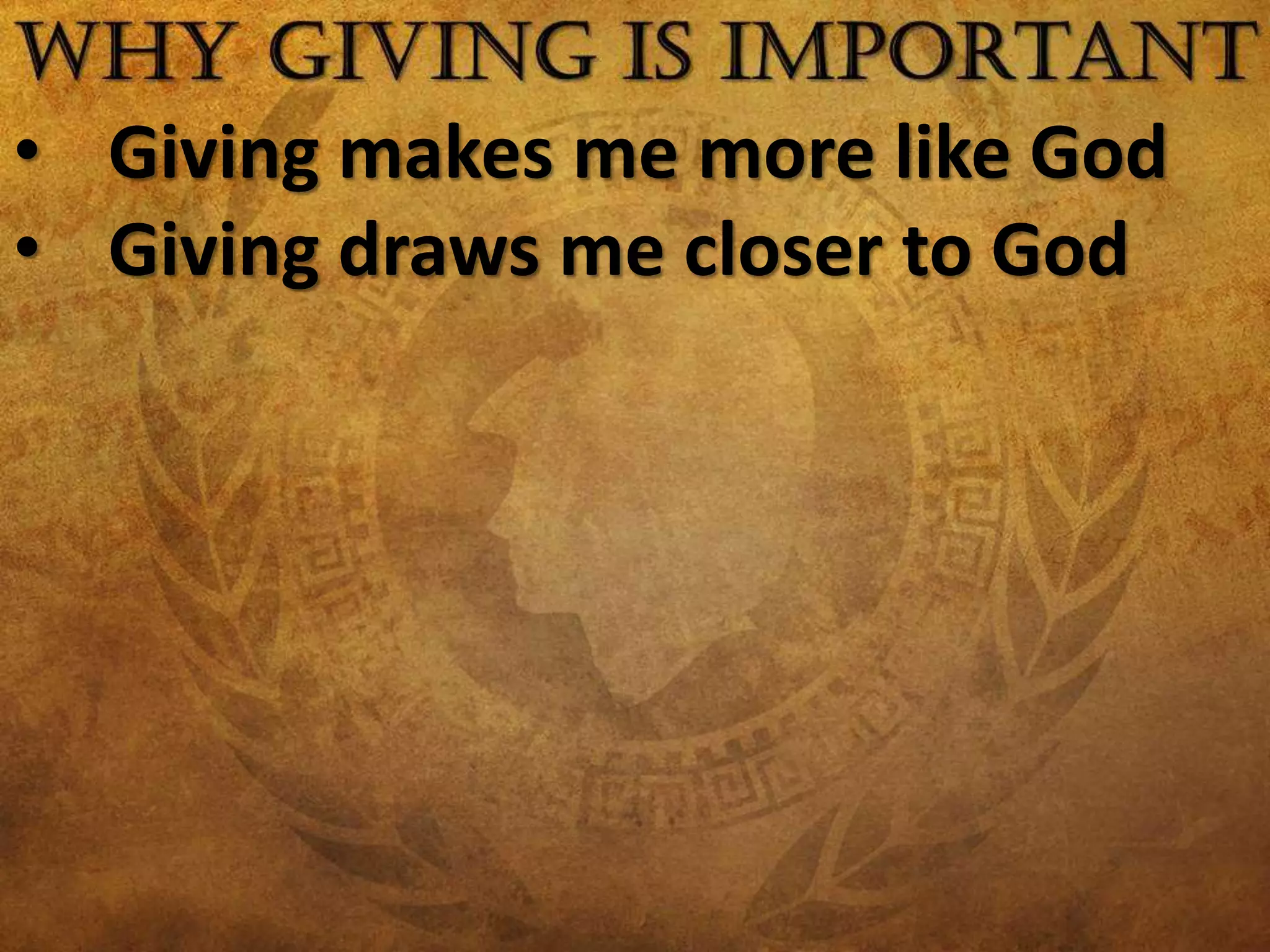 • Giving makes me more like God
• Giving draws me closer to God
 