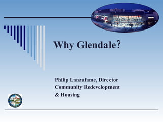 Why Glendale? Philip Lanzafame, Director Community Redevelopment  & Housing 