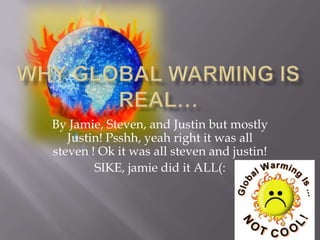 Why global warming is real… By Jamie, Steven, and Justin but mostly Justin! Psshh, yeah right it was all steven ! Ok it was all steven and justin! SIKE, jamie did it ALL(: 
