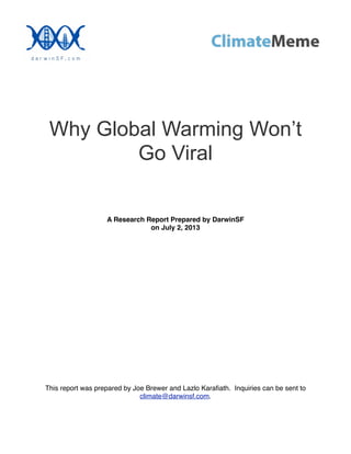 Why Global Warming Won’t
Go Viral
A Research Report Prepared by DarwinSF
on July 2, 2013
This report was prepared by Joe Brewer and Lazlo Karaﬁath. Inquiries can be sent to
climate@darwinsf.com.
 
