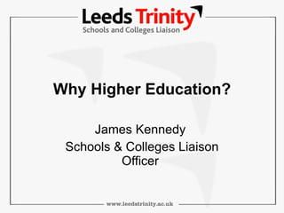 Why Higher Education? James Kennedy  Schools & Colleges Liaison Officer  