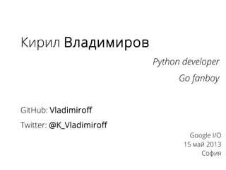 Кирил Владимиров
Python developer
Go fanboy
GitHub: Vladimiroff
Twitter: @K_Vladimiroff
Google I/O
15 май 2013
София
 