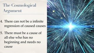 The Cosmological
Argument
4. There can not be a inﬁnite
regression of caused causes
5. There must be a cause of
all else who has no
beginning and needs no
cause
 