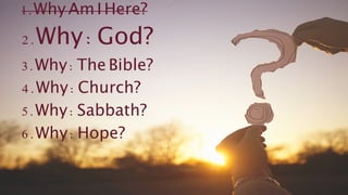 1.Why Am I Here?
2.Why: God?
3.Why: The Bible?
4.Why: Church?
5.Why: Sabbath?
6.Why: Hope?
 