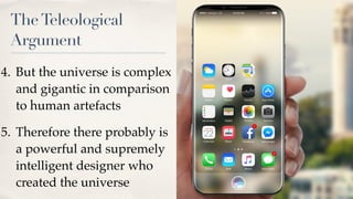 TheTeleological
Argument
4. But the universe is complex
and gigantic in comparison
to human artefacts
5. Therefore there probably is
a powerful and supremely
intelligent designer who
created the universe
 
