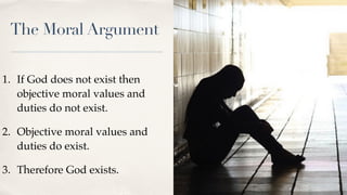 The Moral Argument
1. If God does not exist then
objective moral values and
duties do not exist.
2. Objective moral values and
duties do exist.
3. Therefore God exists.
 