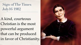 Sign ofTheTimes
July16 1902
A kind, courteous
Christian is the most
powerful argument
that can be produced
in favor of Christianity.
 