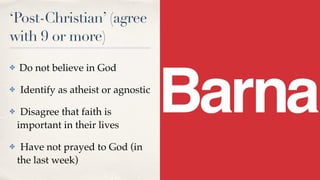 ‘Post-Christian’ (agree
with 9 or more)
✤ Do not believe in God
✤ Identify as atheist or agnostic
✤ Disagree that faith is
important in their lives
✤ Have not prayed to God (in
the last week)
 