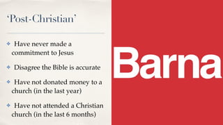 ‘Post-Christian’
✤ Have never made a
commitment to Jesus
✤ Disagree the Bible is accurate
✤ Have not donated money to a
church (in the last year)
✤ Have not attended a Christian
church (in the last 6 months)
 