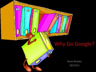 Why Go Google? Karen Brooks 10/13/11 