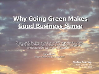 Why Going Green Makes Good Business Sense Green could be the largest economic opportunity of the 21st century. We'll get a clean environment because entrepreneurs will make it happen.&quot;  John Doerr Silicon Valley Venture Capitalist Stefan Doering  BEST Coaches, Inc. June 23 rd , 2010 