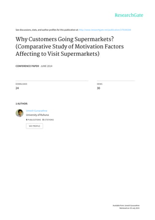 See	discussions,	stats,	and	author	profiles	for	this	publication	at:	http://www.researchgate.net/publication/279190204
Why	Customers	Going	Supermarkets?
(Comparative	Study	of	Motivation	Factors
Affecting	to	Visit	Supermarkets)
CONFERENCE	PAPER	·	JUNE	2014
DOWNLOADS
24
VIEWS
30
1	AUTHOR:
Umesh	Gunarathne
University	of	Ruhuna
4	PUBLICATIONS			0	CITATIONS			
SEE	PROFILE
Available	from:	Umesh	Gunarathne
Retrieved	on:	03	July	2015
 