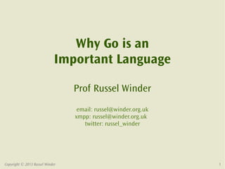 Why Go is an
                             Important Language

                                 Prof Russel Winder
                                  email: russel@winder.org.uk
                                 xmpp: russel@winder.org.uk
                                    twitter: russel_winder




Copyright © 2013 Russel Winder                                  1
 