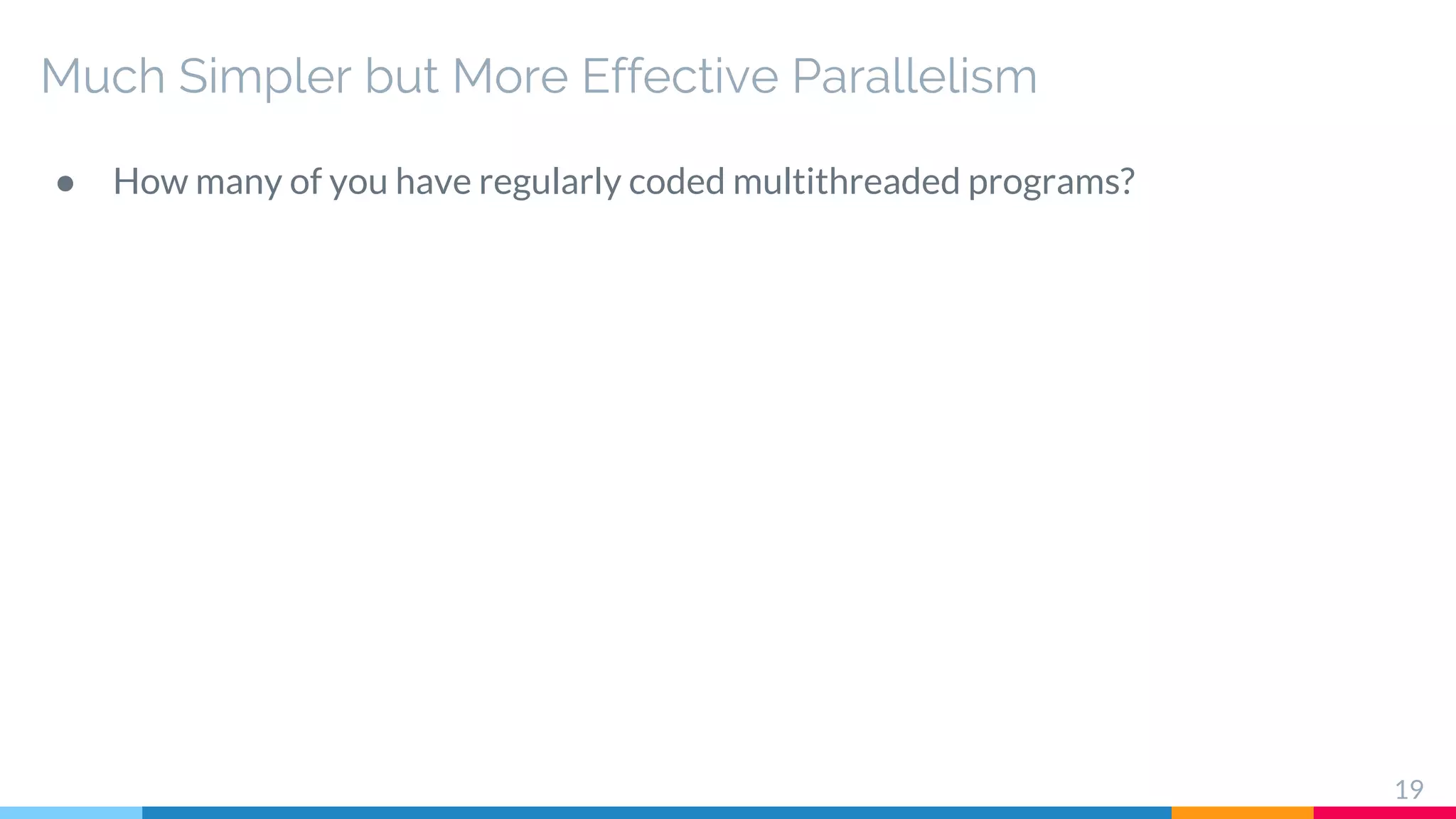 Much Simpler but More Effective Parallelism
● How many of you have regularly coded multithreaded programs?
19
 