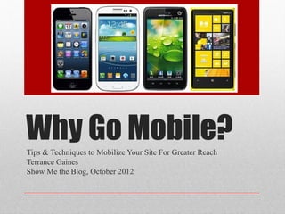 Why Go Mobile?
Tips & Techniques to Mobilize Your Site For Greater Reach
Terrance Gaines
Show Me the Blog, October 2012
 