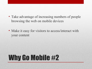 • Take advantage of increasing numbers of people
  browsing the web on mobile devices

• Make it easy for visitors to access/interact with
  your content




Why Go Mobile #2
 