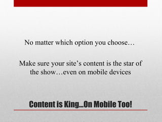 No matter which option you choose…

Make sure your site’s content is the star of
  the show…even on mobile devices



   Content is King…On Mobile Too!
 