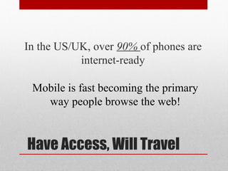 In the US/UK, over 90% of phones are
           internet-ready

 Mobile is fast becoming the primary
   way people browse the web!


Have Access, Will Travel
 