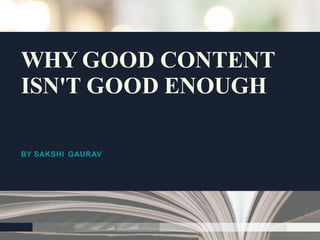 BY SAKSHI GAURAV
WHY GOOD CONTENT
ISN'T GOOD ENOUGH
 