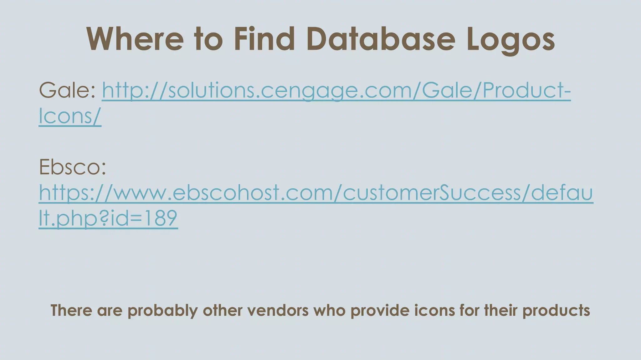 Where to Find Database Logos
Gale: http://solutions.cengage.com/Gale/Product-
Icons/
Ebsco:
https://www.ebscohost.com/customerSuccess/defau
lt.php?id=189
There are probably other vendors who provide icons for their products
 