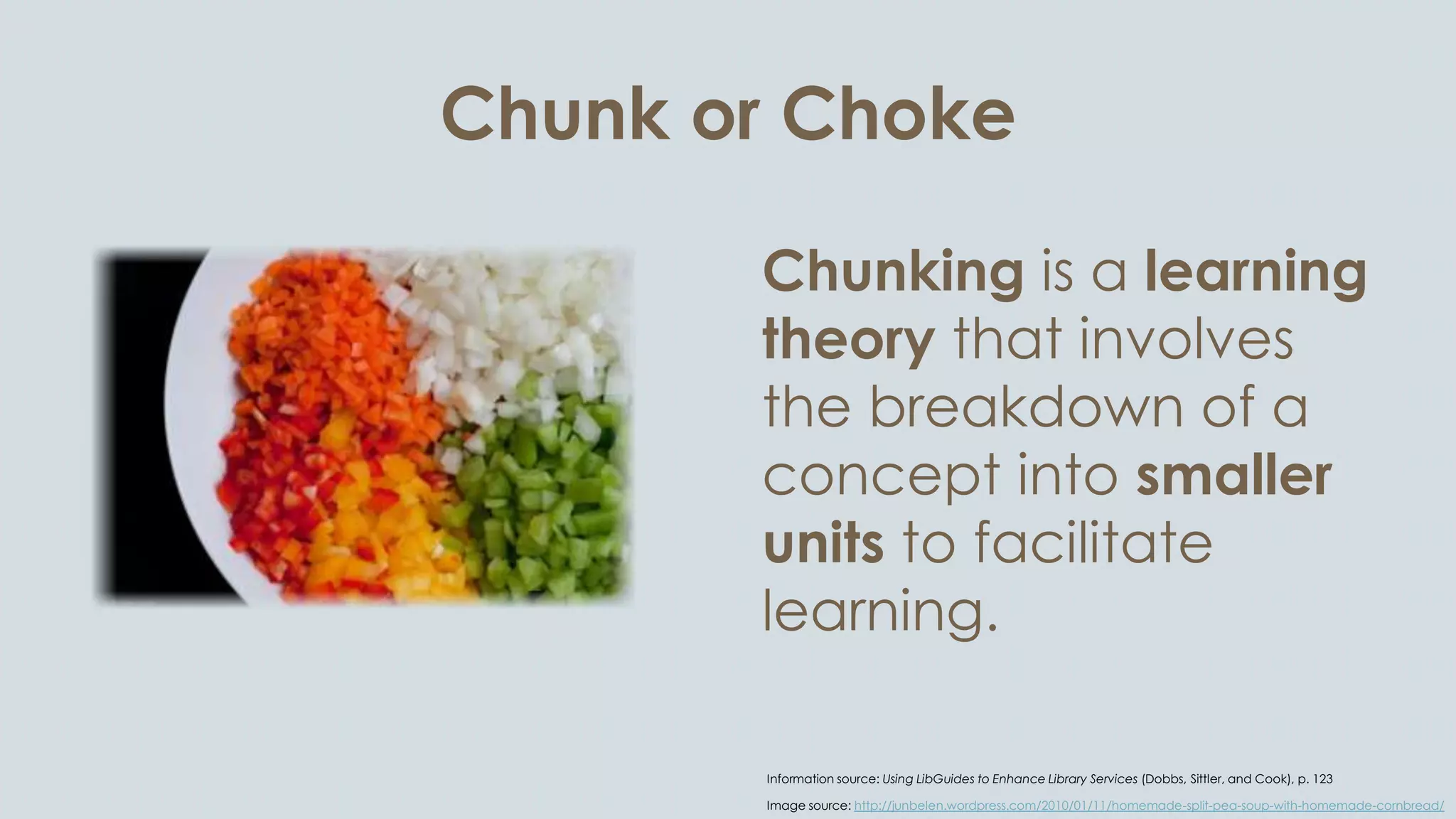 Chunk or Choke
Chunking is a learning
theory that involves
the breakdown of a
concept into smaller
units to facilitate
learning.
Information source: Using LibGuides to Enhance Library Services (Dobbs, Sittler, and Cook), p. 123
Image source: http://junbelen.wordpress.com/2010/01/11/homemade-split-pea-soup-with-homemade-cornbread/
 