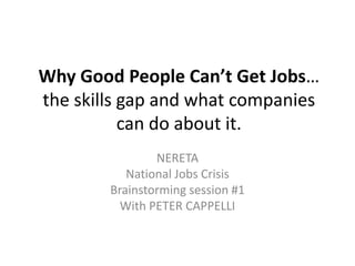 Why Good People Can’t Get Jobs…
the skills gap and what companies
can do about it.
NERETA
National Jobs Crisis
Brainstorming session #1
With PETER CAPPELLI

 