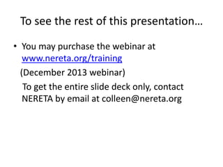 To see the rest of this presentation…
• You may purchase the webinar at
www.nereta.org/training
(December 2013 webinar)
To get the entire slide deck only, contact
NERETA by email at colleen@nereta.org

 