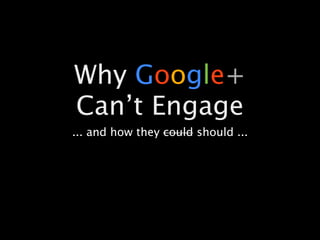 Why Google+
Can’t Engage
... and how they could should ...
 