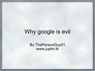 Why google is evil By ThePersonGuy01 www.juplm.tk 
