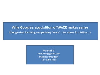 Why Google’s acquisition of WAZE makes sense
(Google deal for biting and gobbling "Waze"....for about $1.1 billion...)
Marutish V
marutish@gmail.com
Market Consultant
11th June 2013
 