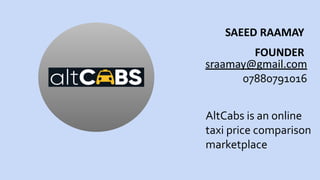 SAEED RAAMAY
FOUNDER
AltCabs is an online
taxi price comparison
marketplace
sraamay@gmail.com
07880791016
 