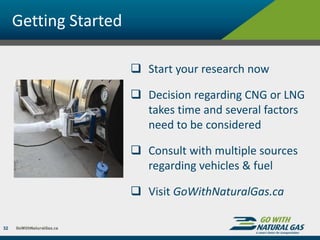 Getting Started
 Start your research now
 Decision regarding CNG or LNG
takes time and several factors
need to be considered
 Consult with multiple sources
regarding vehicles & fuel
 Visit GoWithNaturalGas.ca
32
 
