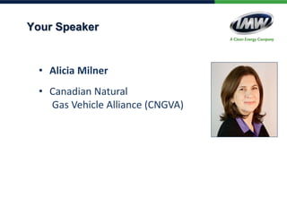Your Speaker
• Alicia Milner
• Canadian Natural
Gas Vehicle Alliance (CNGVA)
 
