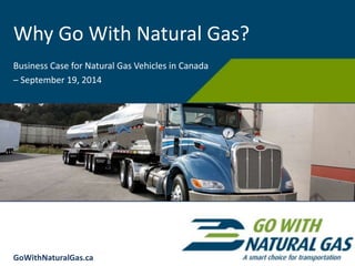 Why Go With Natural Gas?
Business Case for Natural Gas Vehicles in Canada
– September 19, 2014
GoWithNaturalGas.ca
 