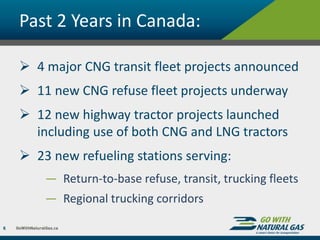 Past 2 Years in Canada:
 4 major CNG transit fleet projects announced
 11 new CNG refuse fleet projects underway
 12 new highway tractor projects launched
including use of both CNG and LNG tractors
 23 new refueling stations serving:
― Return-to-base refuse, transit, trucking fleets
― Regional trucking corridors
6
 