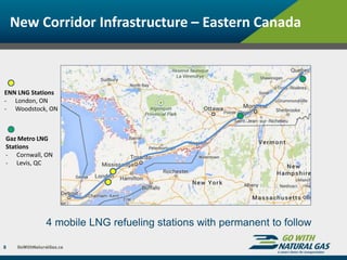 New Corridor Infrastructure – Eastern Canada
8
4 mobile LNG refueling stations with permanent to follow
ENN LNG Stations
- London, ON
- Woodstock, ON
Gaz Metro LNG
Stations
- Cornwall, ON
- Levis, QC
 