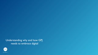 Understanding why and how GPJ 
needs to embrace digital 
 